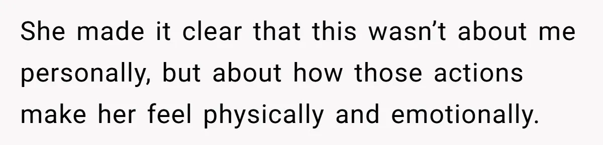 She made it clear that this wasn’t about me personally, but about how those actions make her feel physically and emotionally.