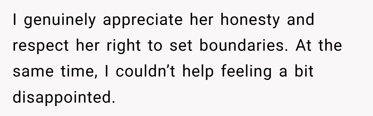 I genuinely appreciate her honesty and respect her right to set boundaries. At the same time, I couldn’t help feeling a bit disappointed.