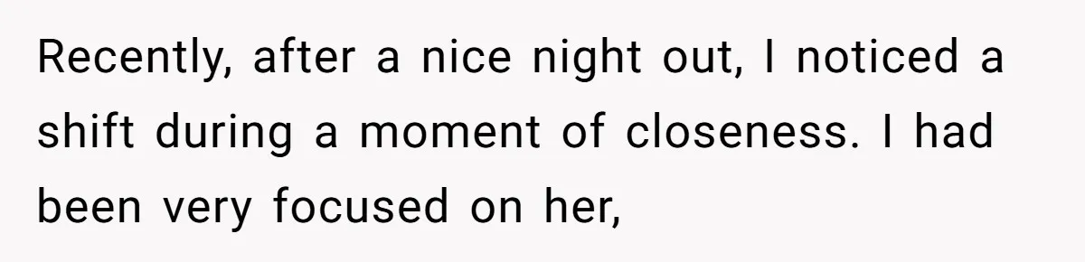 Recently, after a nice night out, I noticed a shift during a moment of closeness. I had been very focused on her,