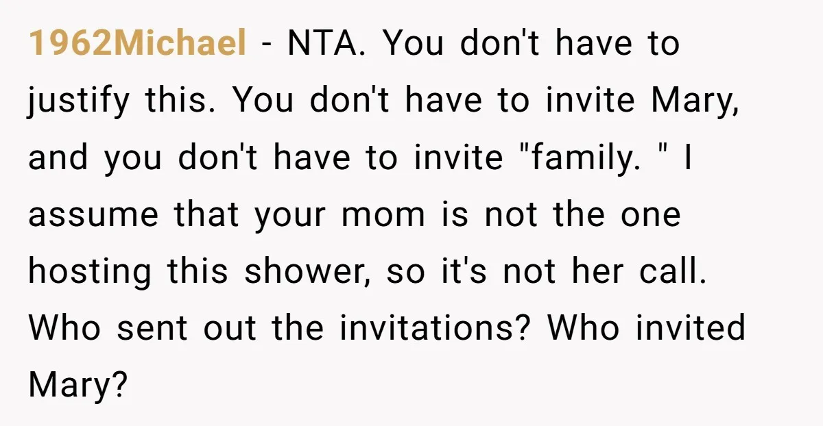 1962Michael − NTA. You don't have to justify this. You don't have to invite Mary, and you don't have to invite "family. " I assume that your mom is not...