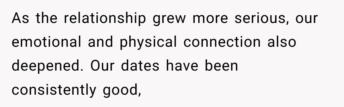As the relationship grew more serious, our emotional and physical connection also deepened. Our dates have been consistently good,