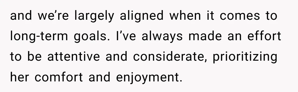 and we’re largely aligned when it comes to long-term goals. I’ve always made an effort to be attentive and considerate, prioritizing her comfort and enjoyment.