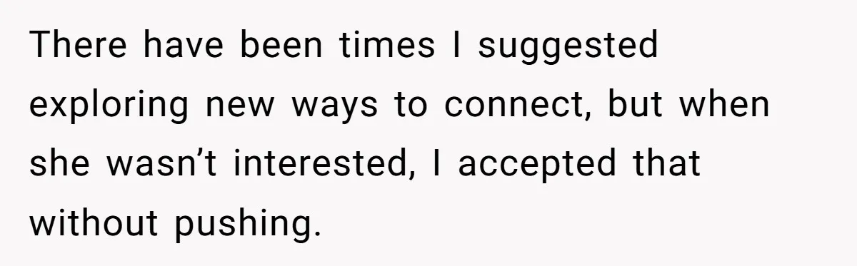 There have been times I suggested exploring new ways to connect, but when she wasn’t interested, I accepted that without pushing.