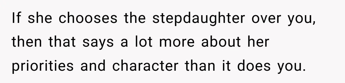 If she chooses the stepdaughter over you, then that says a lot more about her priorities and character than it does you.