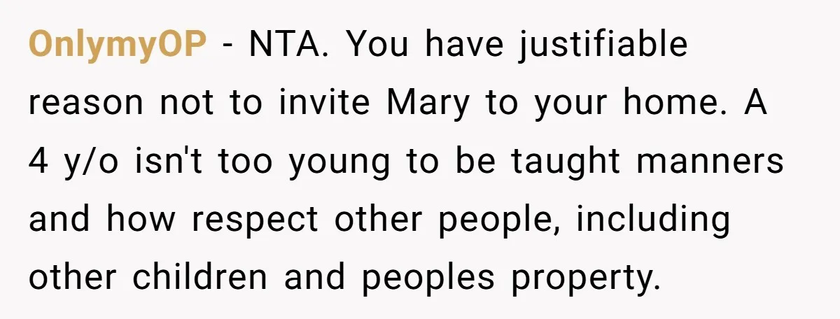 OnlymyOP − NTA. You have justifiable reason not to invite Mary to your home. A 4 y/o isn't too young to be taught manners and how respect other people, including...