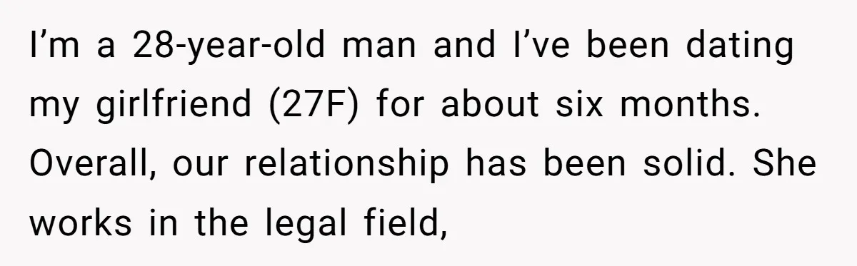 I’m a 28-year-old man and I’ve been dating my girlfriend (27F) for about six months. Overall, our relationship has been solid. She works in the legal field,