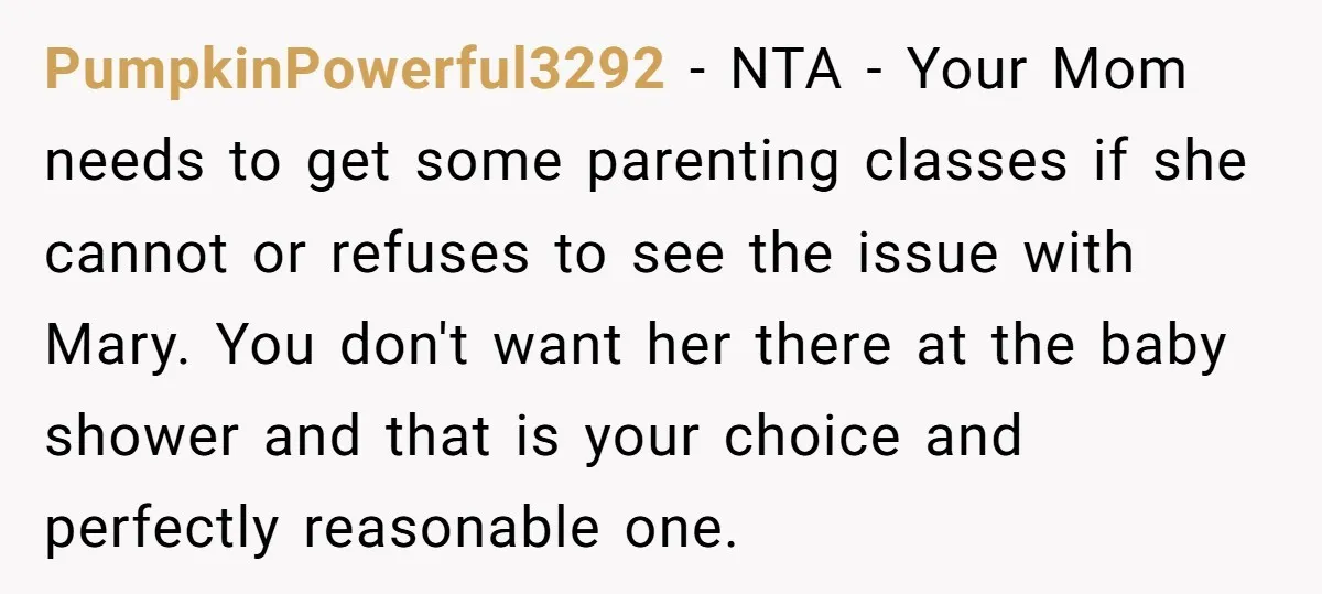 PumpkinPowerful3292 − NTA - Your Mom needs to get some parenting classes if she cannot or refuses to see the issue with Mary. You don't want her there at the...