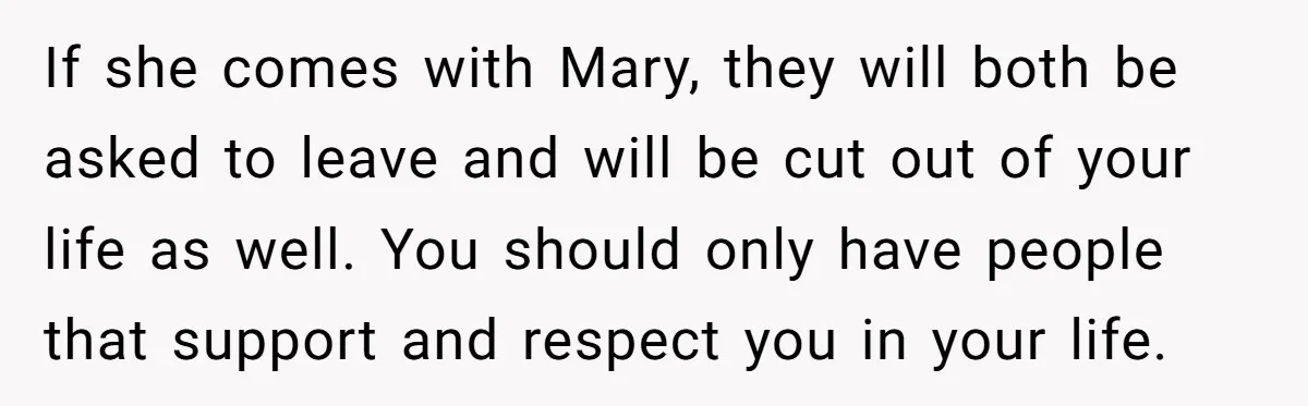 If she comes with Mary, they will both be asked to leave and will be cut out of your life as well. You should only have people that support and...