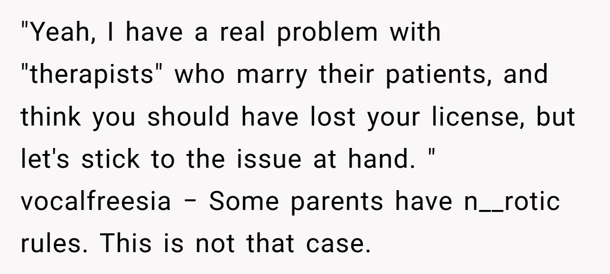 "Yeah, I have a real problem with "therapists" who marry their patients, and think you should have lost your license, but let's stick to the issue at hand. " vocalfreesia...