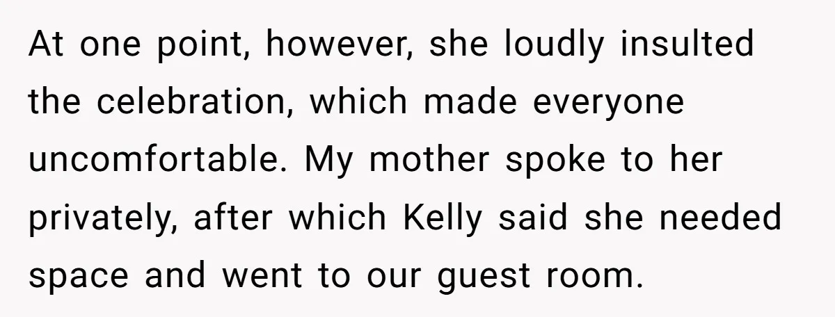 At one point, however, she loudly insulted the celebration, which made everyone uncomfortable. My mother spoke to her privately, after which Kelly said she needed space and went to our...