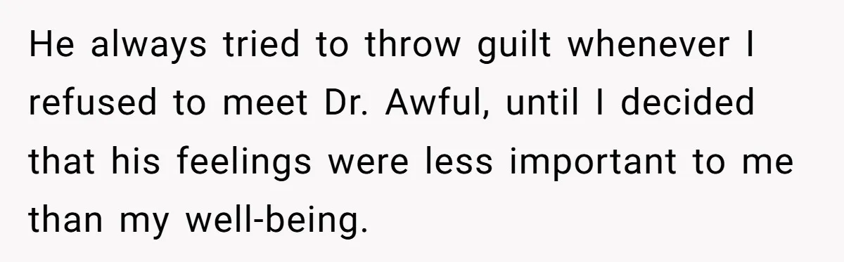 He always tried to throw guilt whenever I refused to meet Dr. Awful, until I decided that his feelings were less important to me than my well-being.
