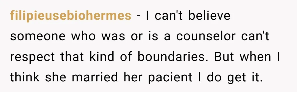 filipieusebiohermes − I can't believe someone who was or is a counselor can't respect that kind of boundaries. But when I think she married her pacient I do get it.