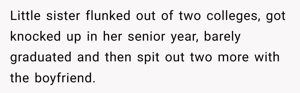 Little sister flunked out of two colleges, got knocked up in her senior year, barely graduated and then spit out two more with the boyfriend.