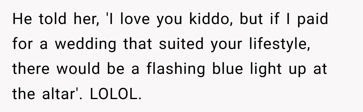 He told her, 'I love you kiddo, but if I paid for a wedding that suited your lifestyle, there would be a flashing blue light up at the altar'. LOLOL.