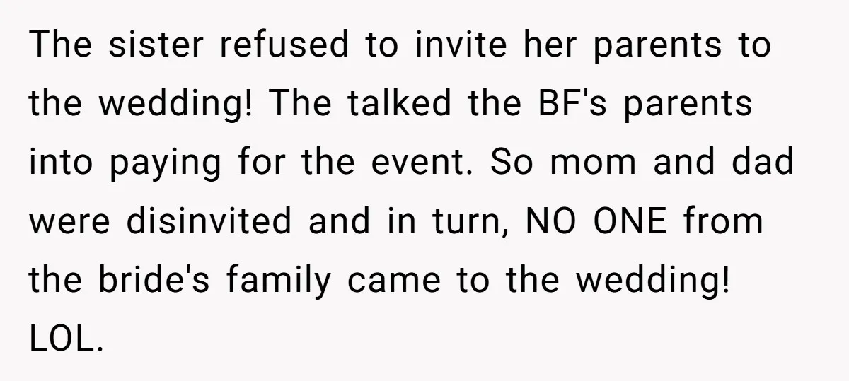 The sister refused to invite her parents to the wedding! The talked the BF's parents into paying for the event. So mom and dad were disinvited and in turn, NO...