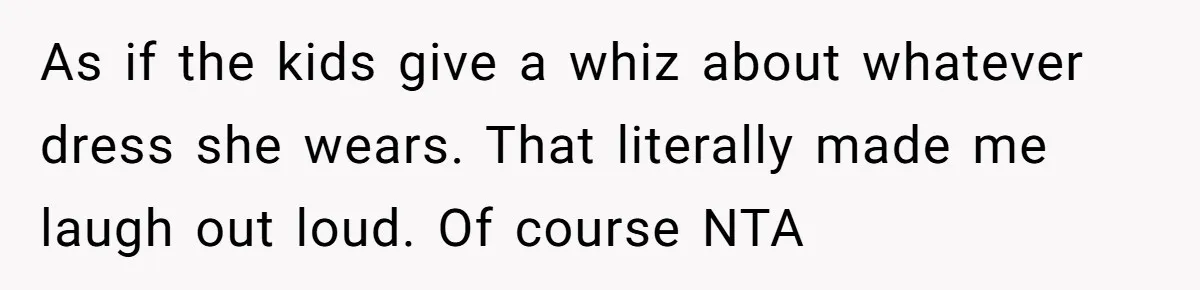 As if the kids give a whiz about whatever dress she wears. That literally made me laugh out loud. Of course NTA