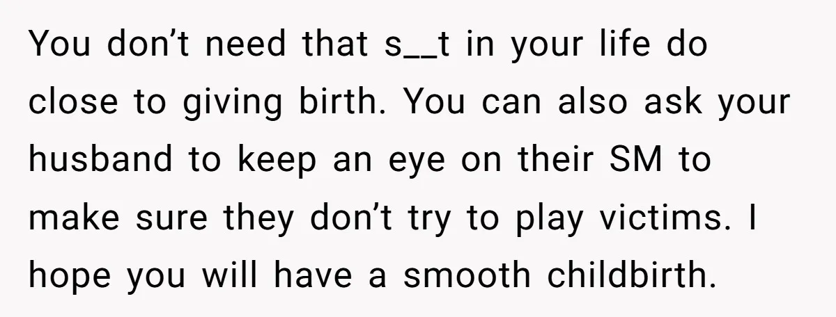 You don’t need that s__t in your life do close to giving birth. You can also ask your husband to keep an eye on their SM to make sure they...
