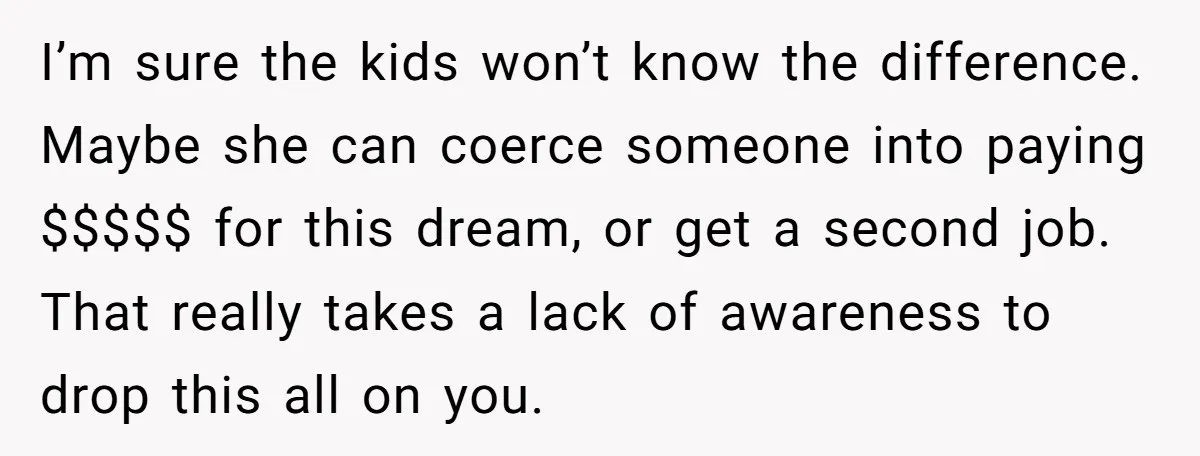 I’m sure the kids won’t know the difference. Maybe she can coerce someone into paying $$$$$ for this dream, or get a second job. That really takes a lack of...
