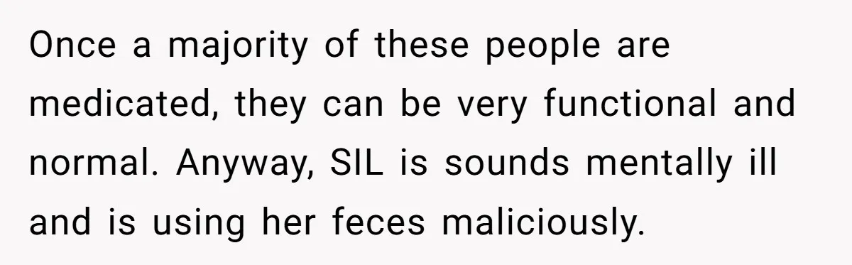 Once a majority of these people are medicated, they can be very functional and normal. Anyway, SIL is sounds mentally ill and is using her feces maliciously.
