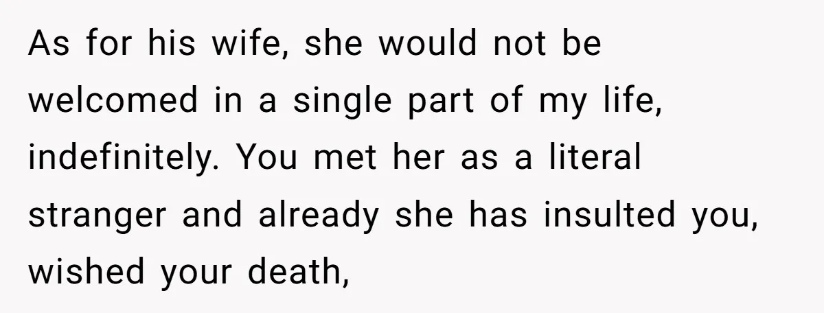 As for his wife, she would not be welcomed in a single part of my life, indefinitely. You met her as a literal stranger and already she has insulted you,...