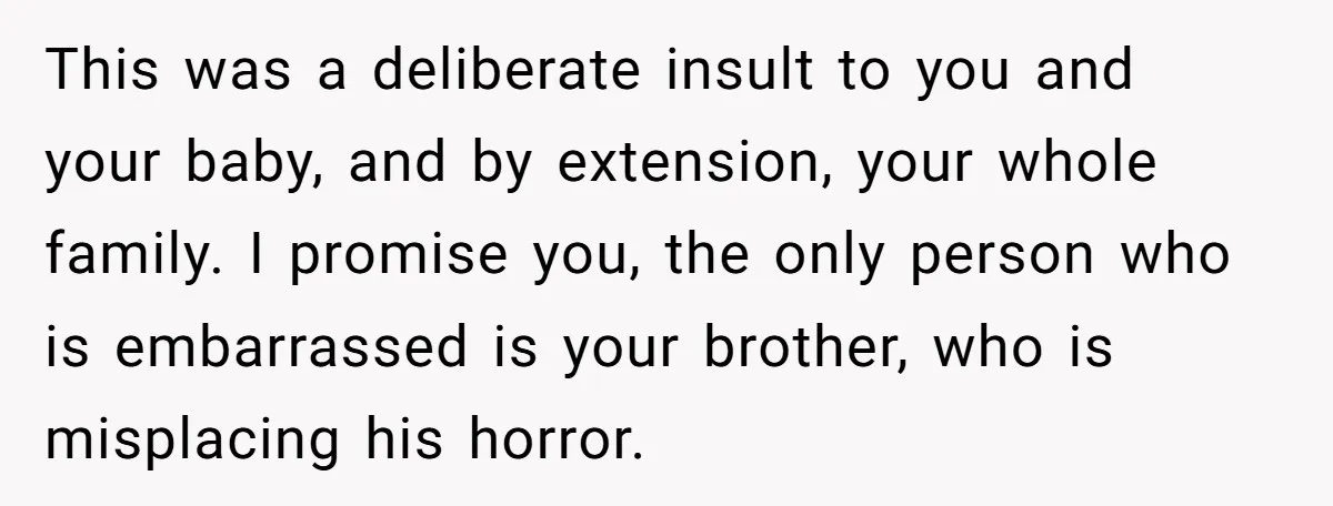 This was a deliberate insult to you and your baby, and by extension, your whole family. I promise you, the only person who is embarrassed is your brother, who is...