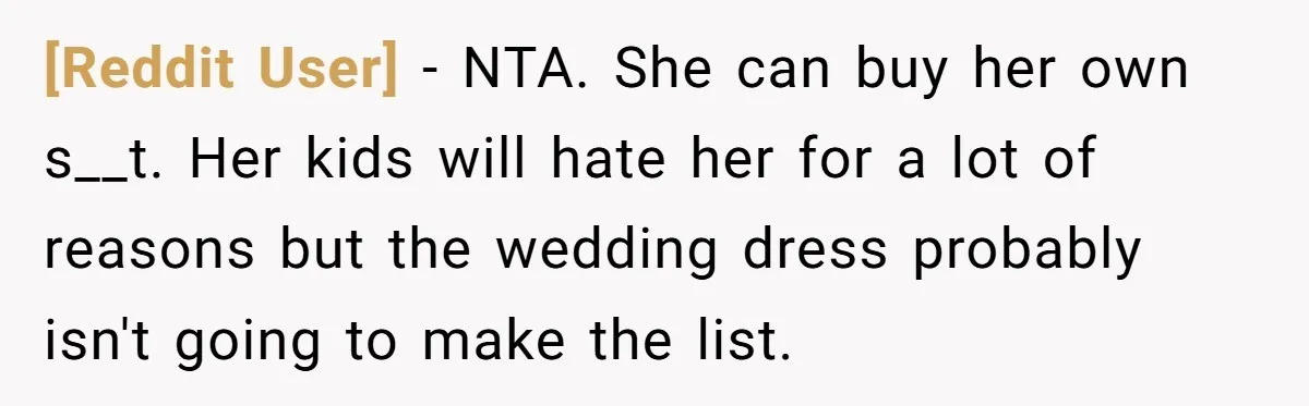 [Reddit User] − NTA. She can buy her own s__t. Her kids will hate her for a lot of reasons but the wedding dress probably isn't going to make the...