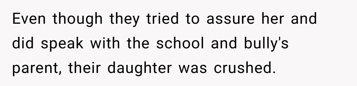 Even though they tried to assure her and did speak with the school and bully's parent, their daughter was crushed.