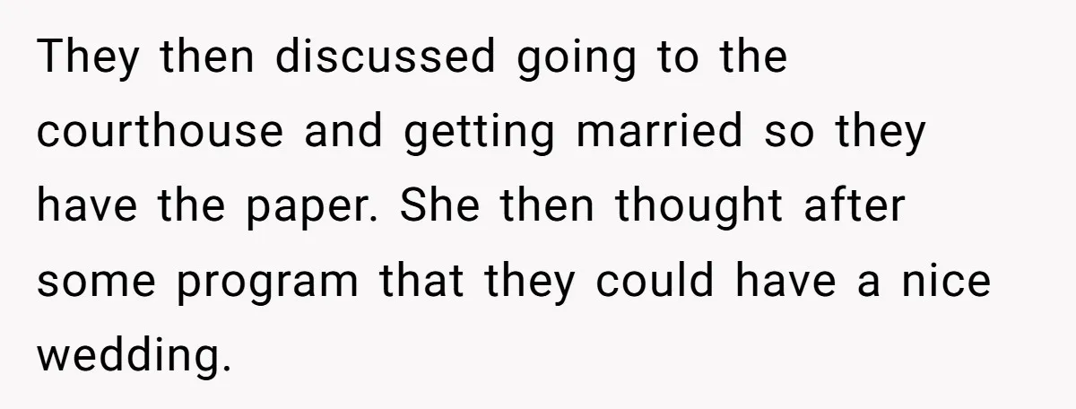They then discussed going to the courthouse and getting married so they have the paper. She then thought after some program that they could have a nice wedding.
