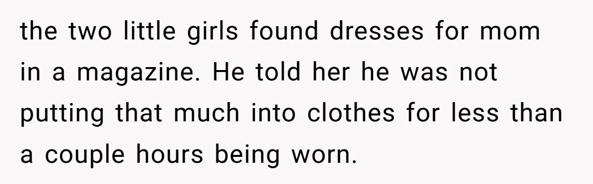 the two little girls found dresses for mom in a magazine. He told her he was not putting that much into clothes for less than a couple hours being worn.