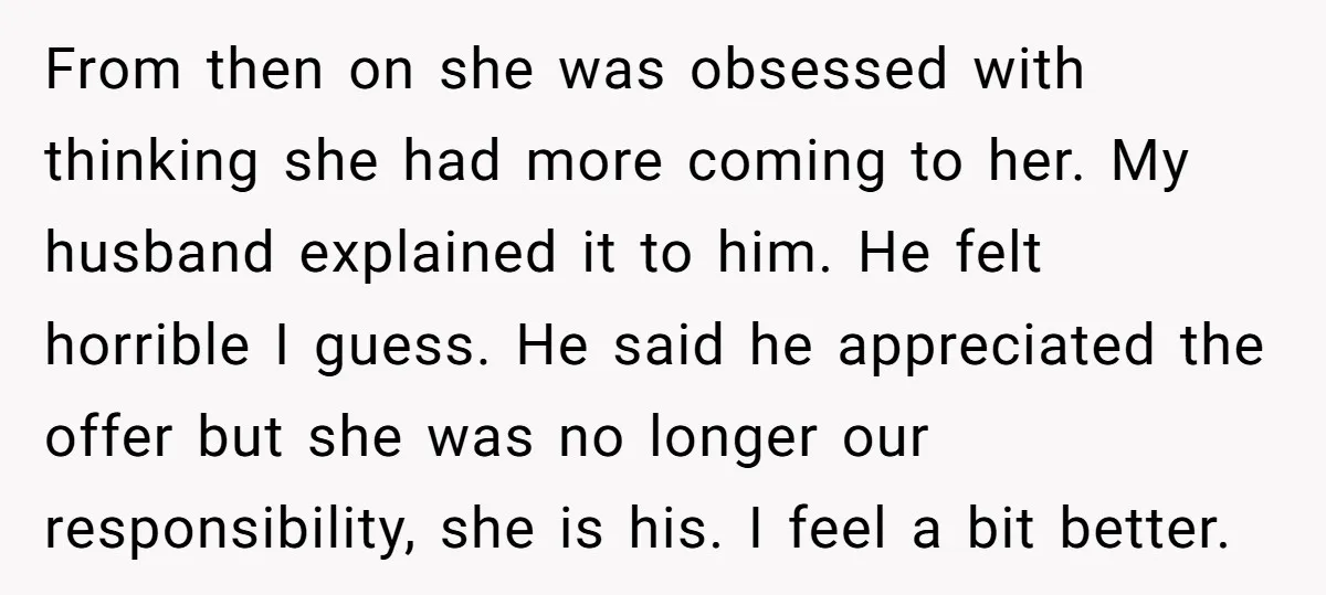 From then on she was obsessed with thinking she had more coming to her. My husband explained it to him. He felt horrible I guess. He said he appreciated the...