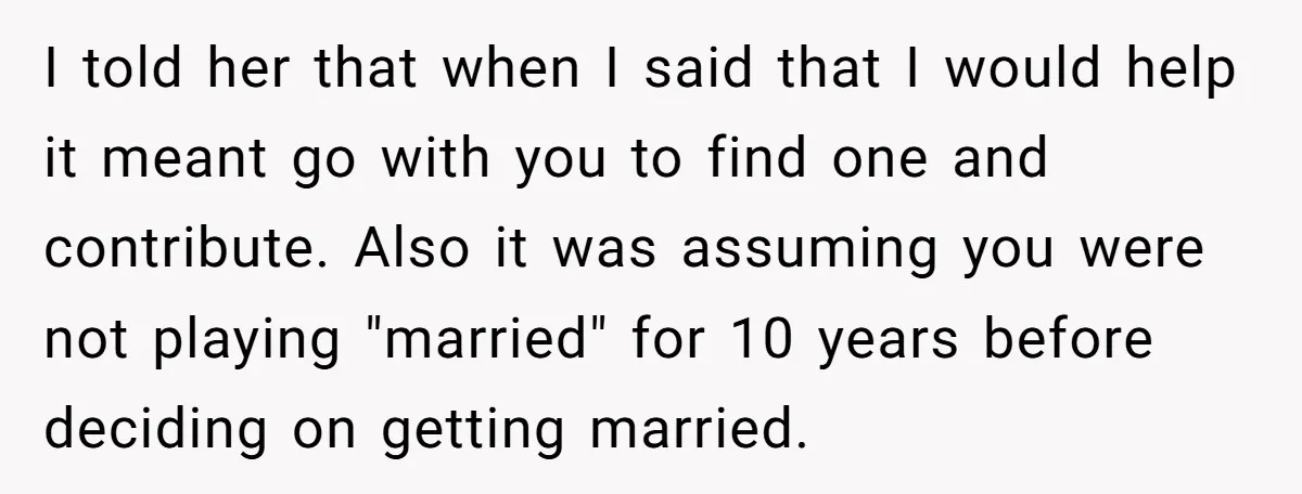 I told her that when I said that I would help it meant go with you to find one and contribute. Also it was assuming you were not playing "married"...