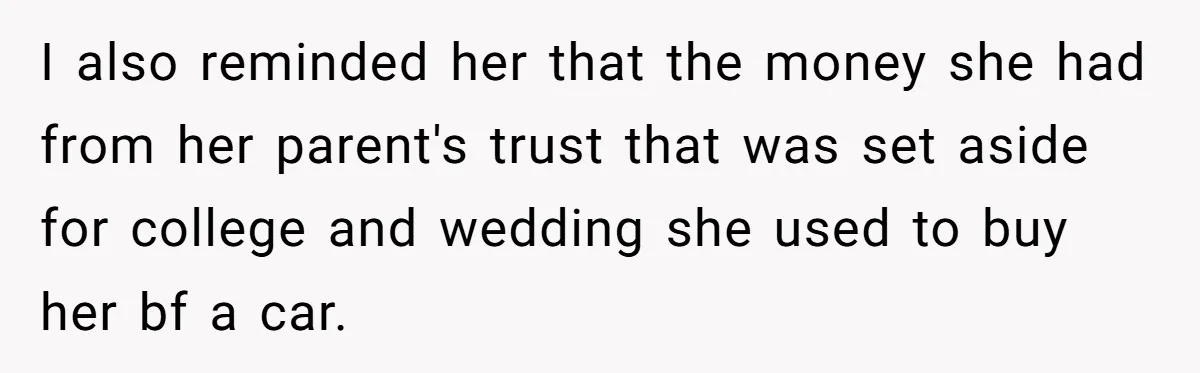 I also reminded her that the money she had from her parent's trust that was set aside for college and wedding she used to buy her bf a car.