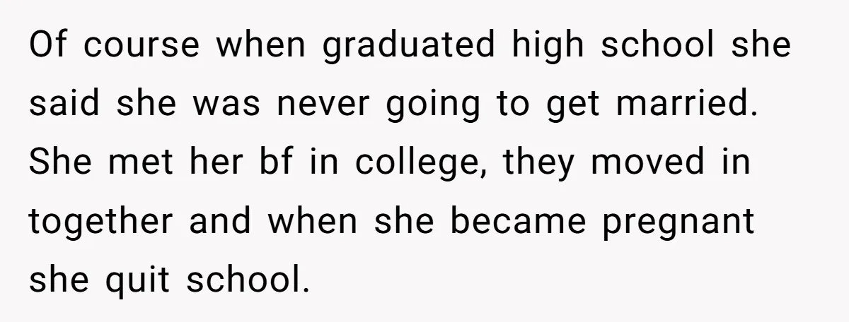 Of course when graduated high school she said she was never going to get married. She met her bf in college, they moved in together and when she became pregnant...