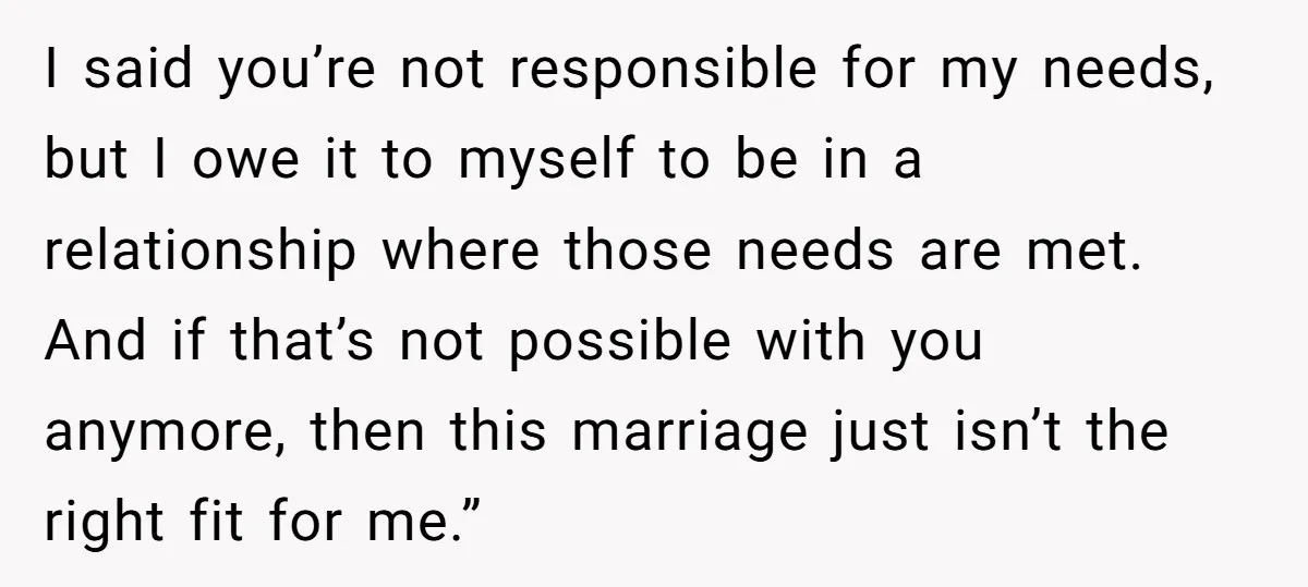 I said you’re not responsible for my needs, but I owe it to myself to be in a relationship where those needs are met. And if that’s not possible with...