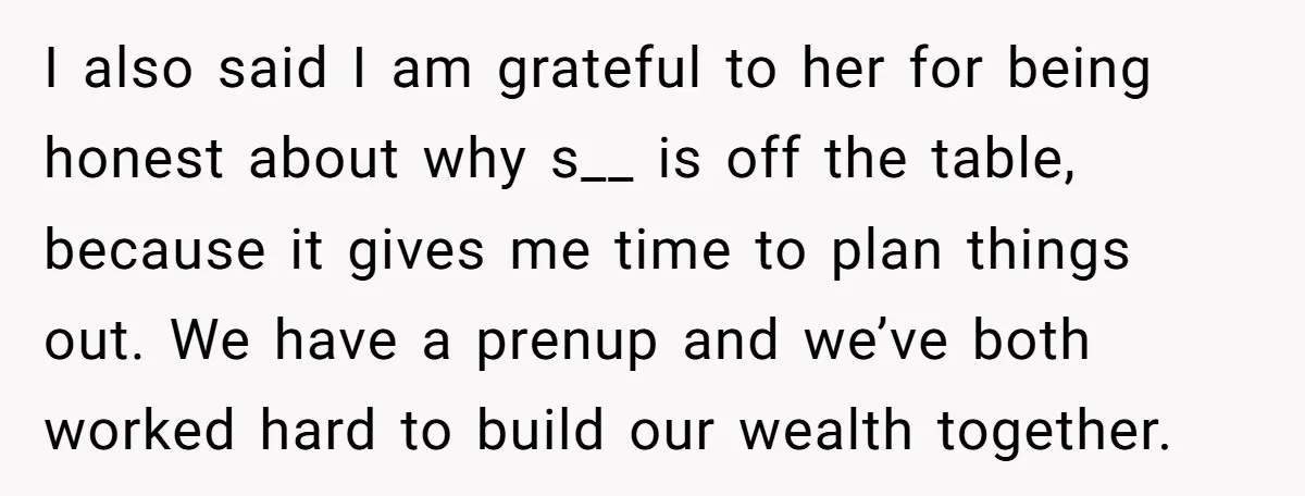 I also said I am grateful to her for being honest about why s__ is off the table, because it gives me time to plan things out. We have a...