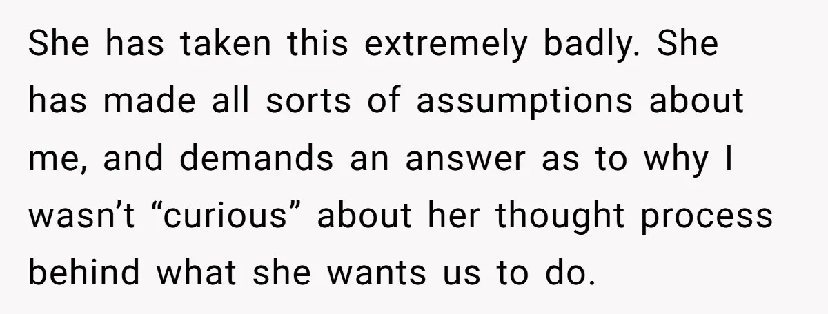 She has taken this extremely badly. She has made all sorts of assumptions about me, and demands an answer as to why I wasn’t “curious” about her thought process behind...