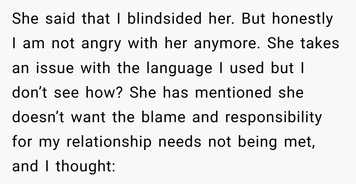 She said that I blindsided her. But honestly I am not angry with her anymore. She takes an issue with the language I used but I don’t see how? She...