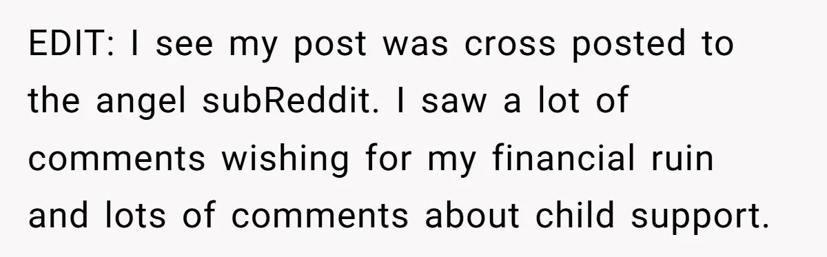 EDIT: I see my post was cross posted to the angel subReddit. I saw a lot of comments wishing for my financial ruin and lots of comments about child support.