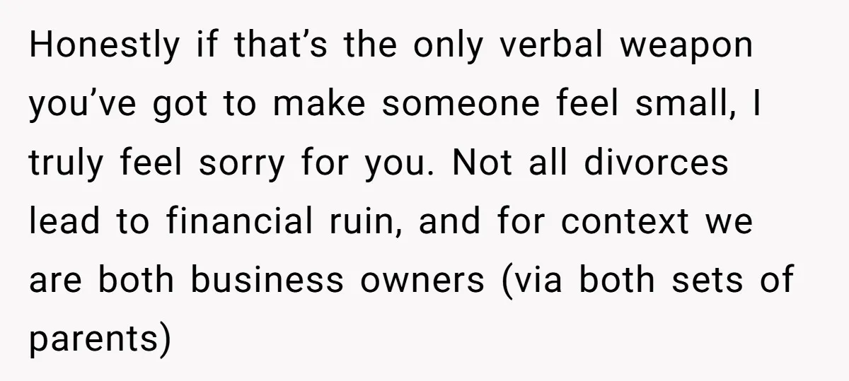 Honestly if that’s the only verbal weapon you’ve got to make someone feel small, I truly feel sorry for you. Not all divorces lead to financial ruin, and for context...