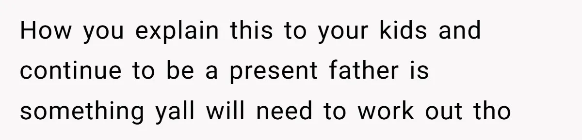 How you explain this to your kids and continue to be a present father is something yall will need to work out tho
