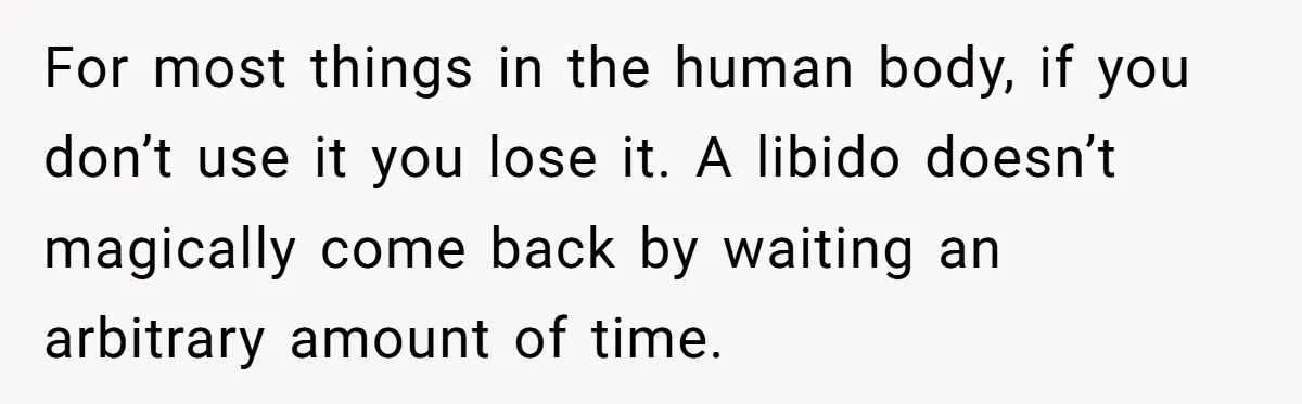 For most things in the human body, if you don’t use it you lose it. A libido doesn’t magically come back by waiting an arbitrary amount of time.