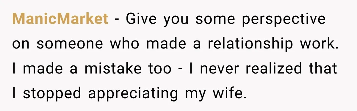 ManicMarket − Give you some perspective on someone who made a relationship work. I made a mistake too - I never realized that I stopped appreciating my wife.