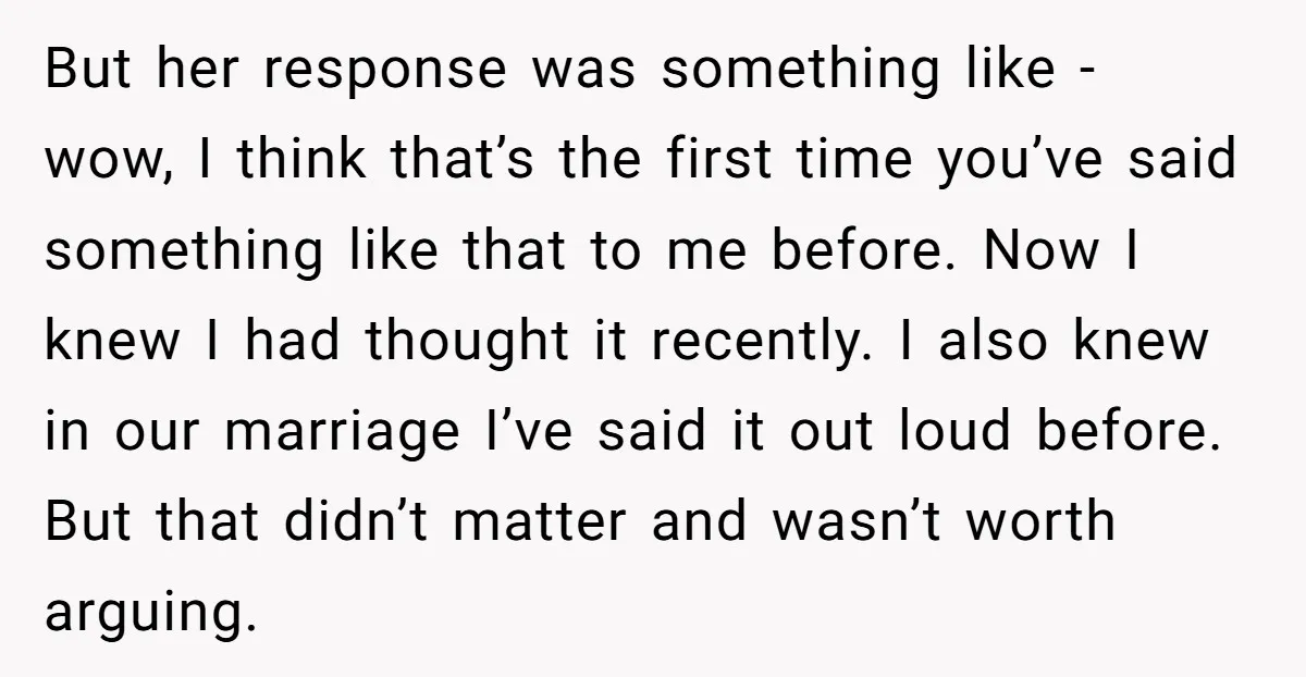 But her response was something like - wow, I think that’s the first time you’ve said something like that to me before. Now I knew I had thought it recently....