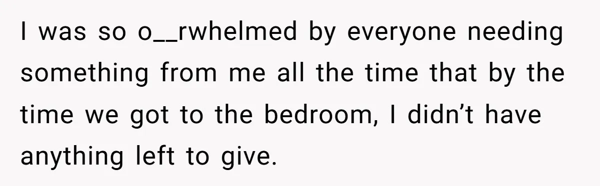 I was so o__rwhelmed by everyone needing something from me all the time that by the time we got to the bedroom, I didn’t have anything left to give.