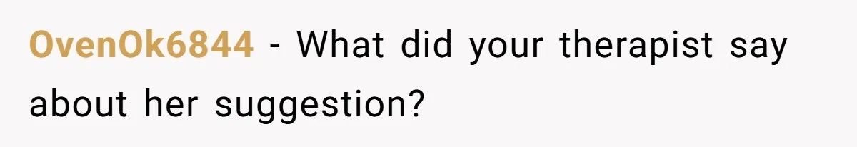 OvenOk6844 − What did your therapist say about her suggestion?