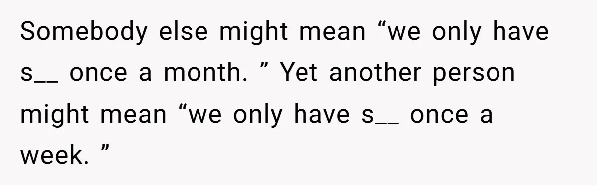 Somebody else might mean “we only have s__ once a month. ” Yet another person might mean “we only have s__ once a week. ”