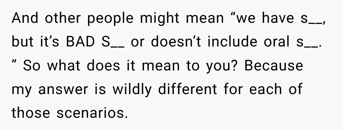 And other people might mean “we have s__, but it’s BAD S__ or doesn’t include oral s__. ” So what does it mean to you? Because my answer is wildly...