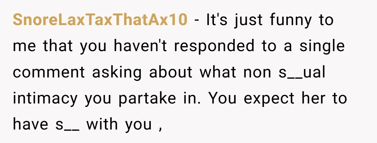 SnoreLaxTaxThatAx10 − It's just funny to me that you haven't responded to a single comment asking about what non s__ual intimacy you partake in. You expect her to have s__...