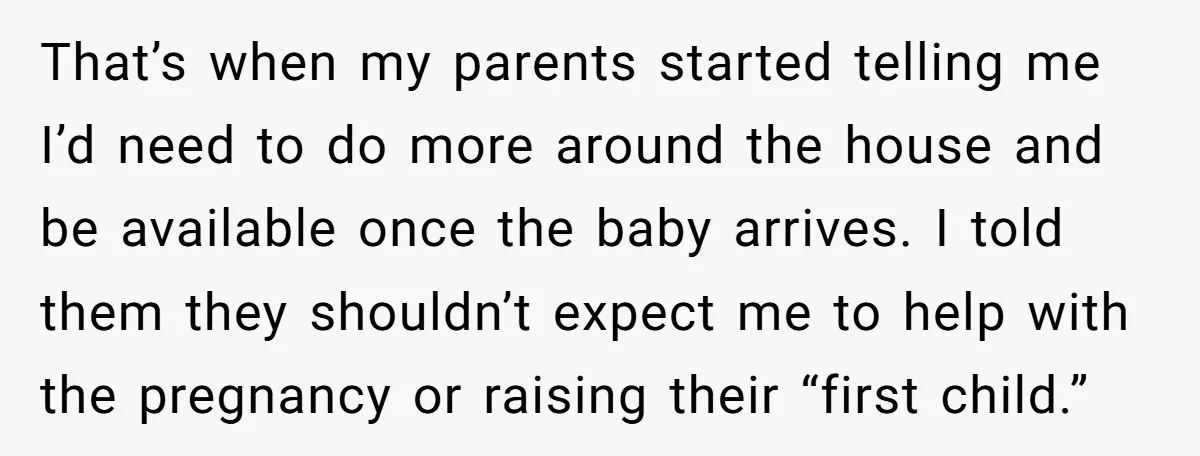 That’s when my parents started telling me I’d need to do more around the house and be available once the baby arrives. I told them they shouldn’t expect me to...