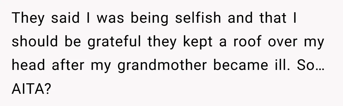 They said I was being selfish and that I should be grateful they kept a roof over my head after my grandmother became ill. So… AITA?